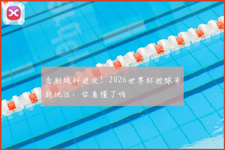 告别纯粹进攻！2026世界杯控球率新玩法，你看懂了吗
