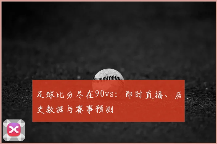 足球比分尽在90vs：即时直播、历史数据与赛事预测