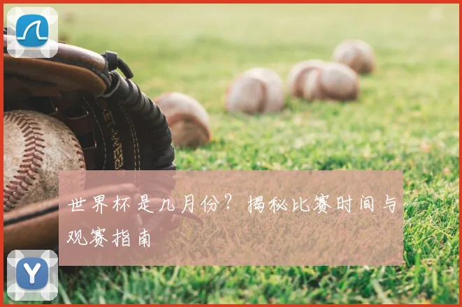 世界杯是几月份？揭秘比赛时间与观赛指南