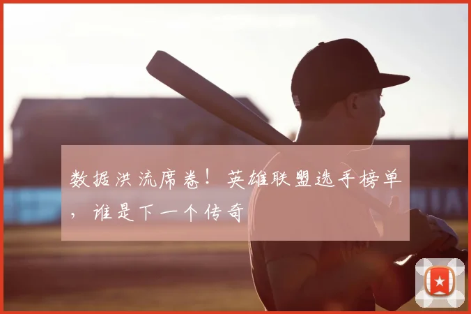 数据洪流席卷！英雄联盟选手榜单，谁是下一个传奇