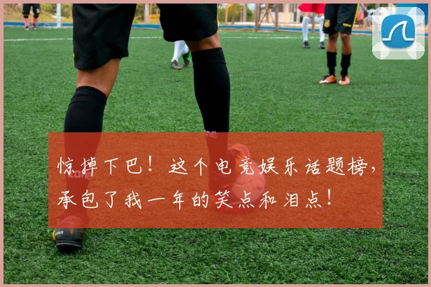 惊掉下巴！这个电竞娱乐话题榜，承包了我一年的笑点和泪点！