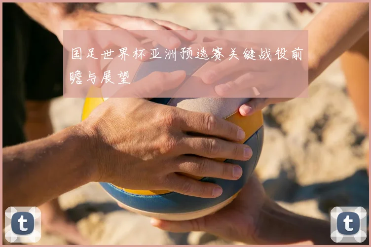 国足世界杯亚洲预选赛关键战役前瞻与展望