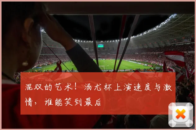 混双的艺术！汤尤杯上演速度与激情，谁能笑到最后