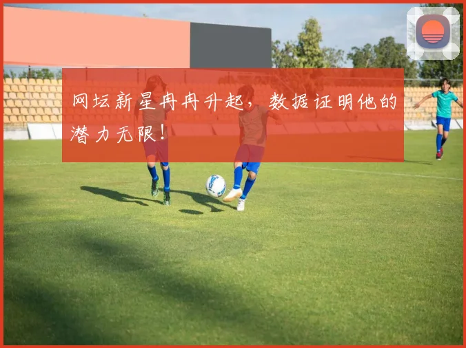 网坛新星冉冉升起，数据证明他的潜力无限！