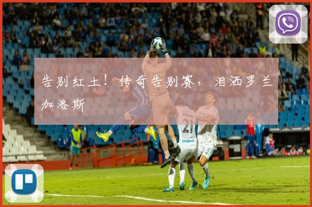 告别红土！传奇告别赛，泪洒罗兰加洛斯