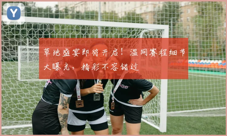 草地盛宴即将开启！温网赛程细节大曝光，精彩不容错过