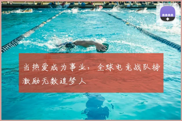 当热爱成为事业，全球电竞战队榜激励无数追梦人