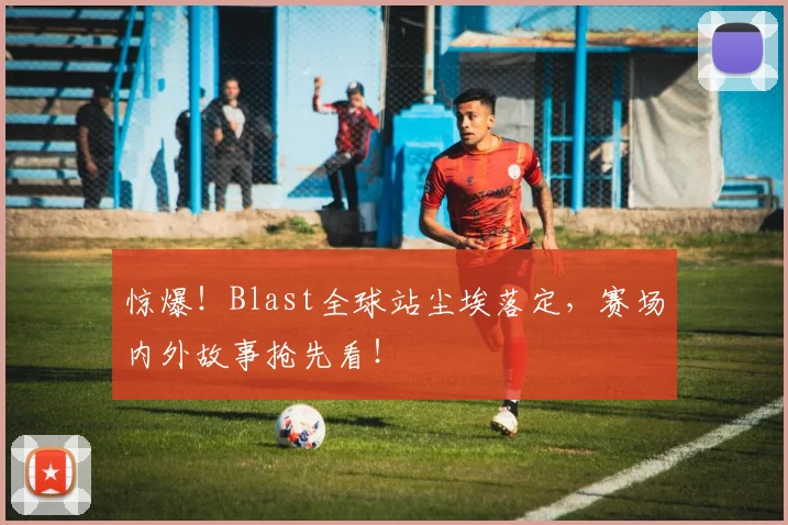 惊爆！Blast全球站尘埃落定，赛场内外故事抢先看！