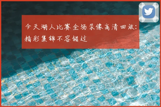 今天湖人比赛全场录像高清回放:精彩集锦不容错过