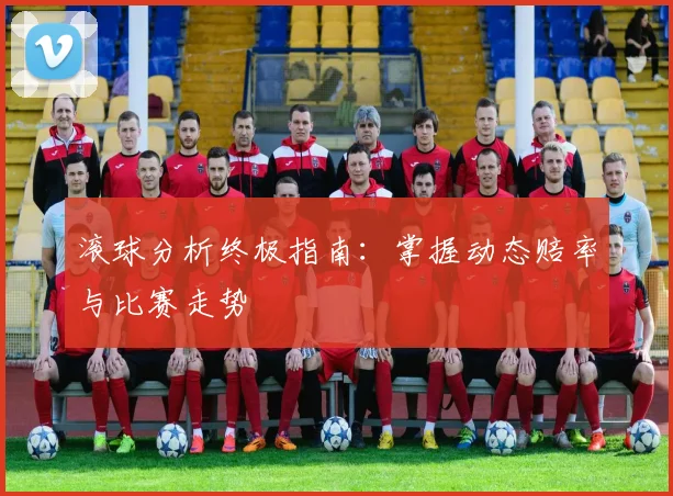 滚球分析终极指南：掌握动态赔率与比赛走势