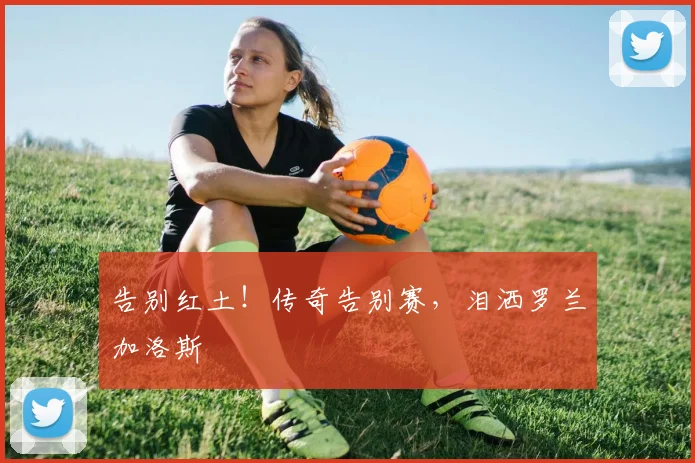 告别红土！传奇告别赛，泪洒罗兰加洛斯