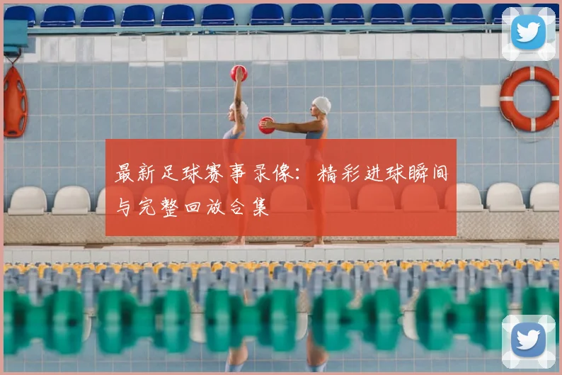 最新足球赛事录像：精彩进球瞬间与完整回放合集