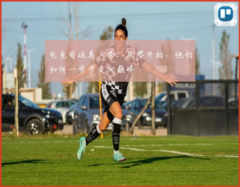 电竞奇迹真人秀：从零开始，他们如何一步步走向巅峰