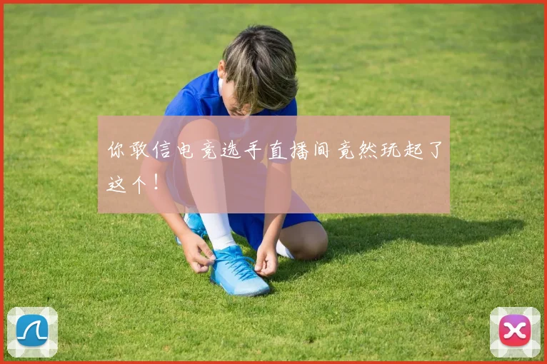 你敢信电竞选手直播间竟然玩起了这个！