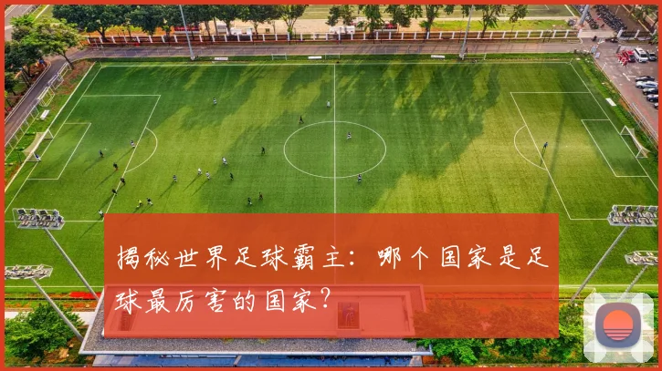 揭秘世界足球霸主：哪个国家是足球最厉害的国家？