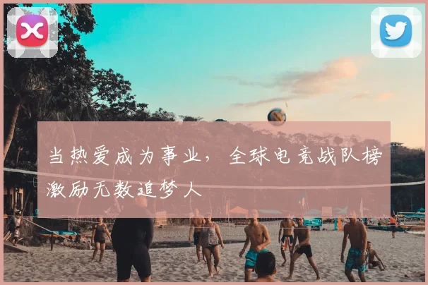 当热爱成为事业，全球电竞战队榜激励无数追梦人
