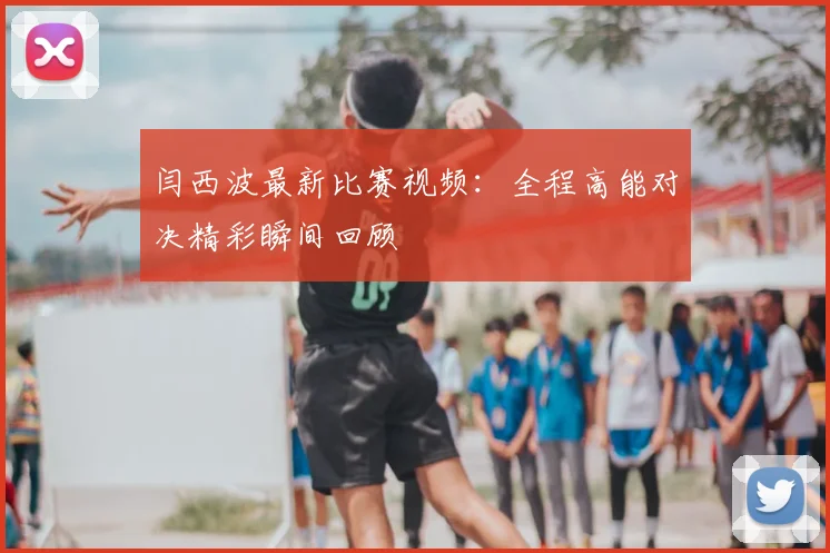 闫西波最新比赛视频：全程高能对决精彩瞬间回顾