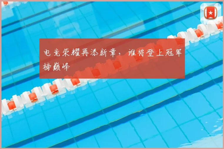 电竞荣耀再添新章，谁将登上冠军榜巅峰