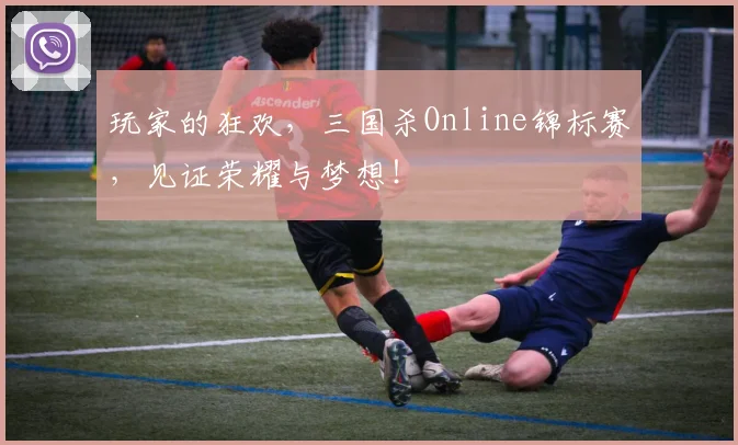 玩家的狂欢，三国杀Online锦标赛，见证荣耀与梦想！