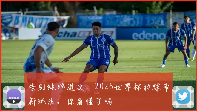 告别纯粹进攻！2026世界杯控球率新玩法，你看懂了吗
