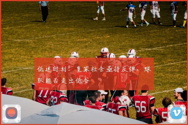 低迷时刻！皇家社会亟待反弹，球队能否走出低谷