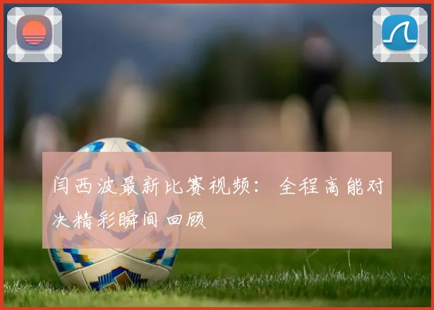 闫西波最新比赛视频：全程高能对决精彩瞬间回顾