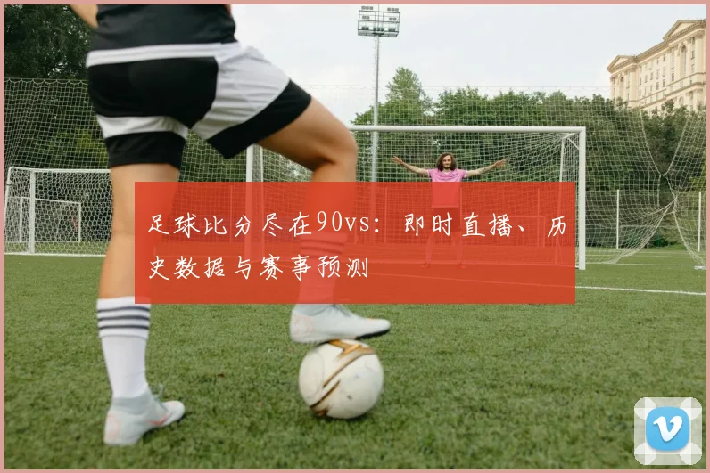足球比分尽在90vs：即时直播、历史数据与赛事预测