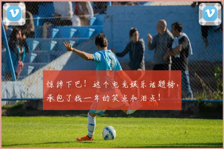 惊掉下巴！这个电竞娱乐话题榜，承包了我一年的笑点和泪点！
