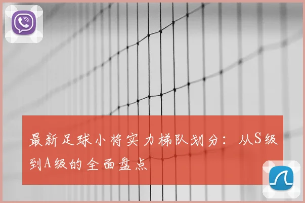 最新足球小将实力梯队划分：从S级到A级的全面盘点