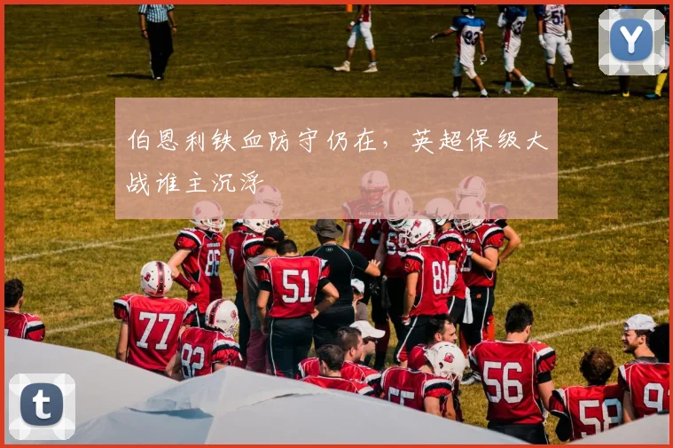伯恩利铁血防守仍在，英超保级大战谁主沉浮
