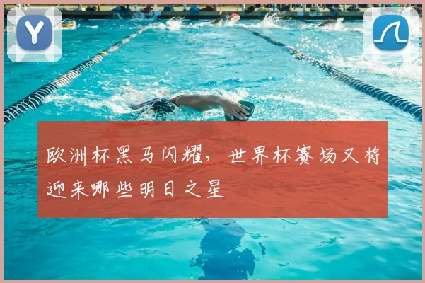 欧洲杯黑马闪耀，世界杯赛场又将迎来哪些明日之星