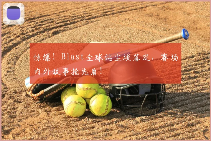 惊爆！Blast全球站尘埃落定，赛场内外故事抢先看！