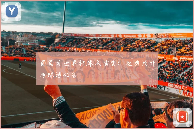 葡萄牙世界杯球衣演变：经典设计与球迷必备