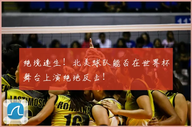 绝境逢生！北美球队能否在世界杯舞台上演绝地反击！