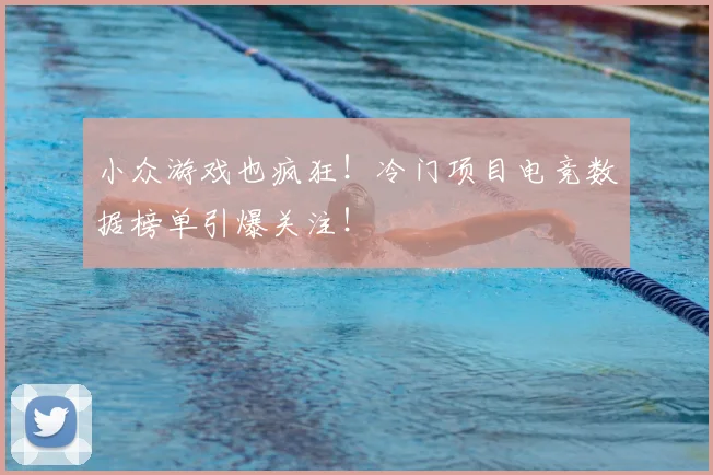 小众游戏也疯狂！冷门项目电竞数据榜单引爆关注！