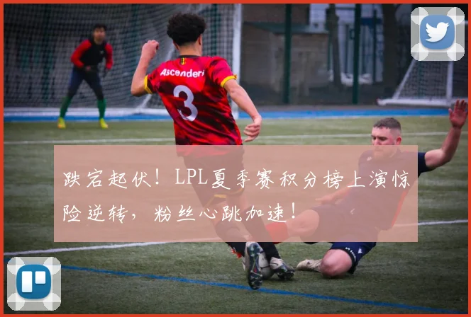 跌宕起伏！LPL夏季赛积分榜上演惊险逆转，粉丝心跳加速！