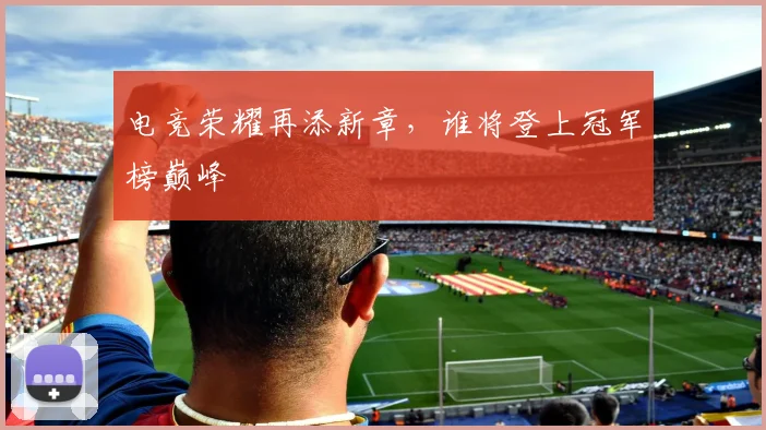 电竞荣耀再添新章，谁将登上冠军榜巅峰