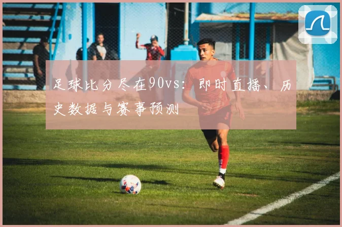 足球比分尽在90vs：即时直播、历史数据与赛事预测