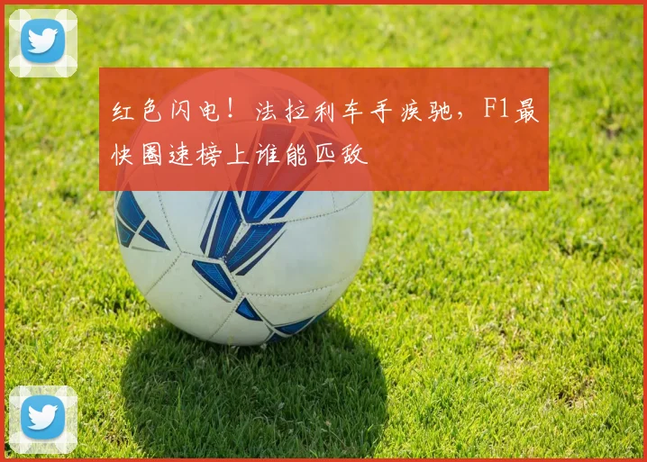 红色闪电！法拉利车手疾驰，F1最快圈速榜上谁能匹敌