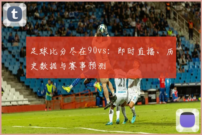足球比分尽在90vs：即时直播、历史数据与赛事预测