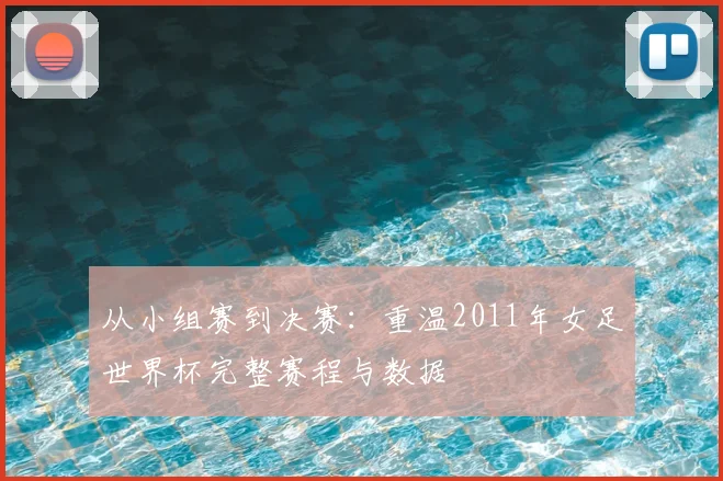 从小组赛到决赛:重温2011年女足世界杯完整赛程与数据