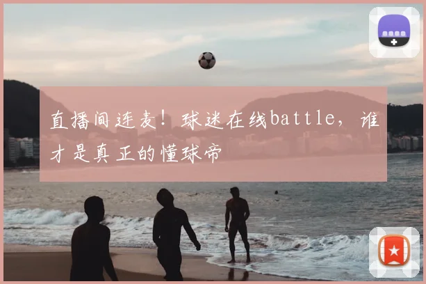 直播间连麦！球迷在线battle，谁才是真正的懂球帝