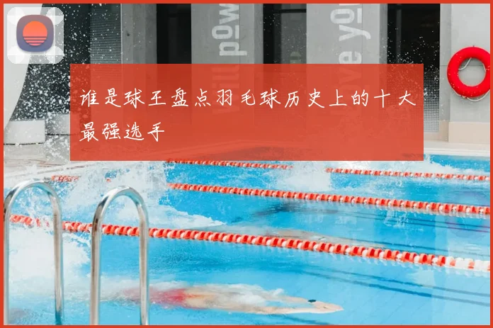 谁是球王盘点羽毛球历史上的十大最强选手