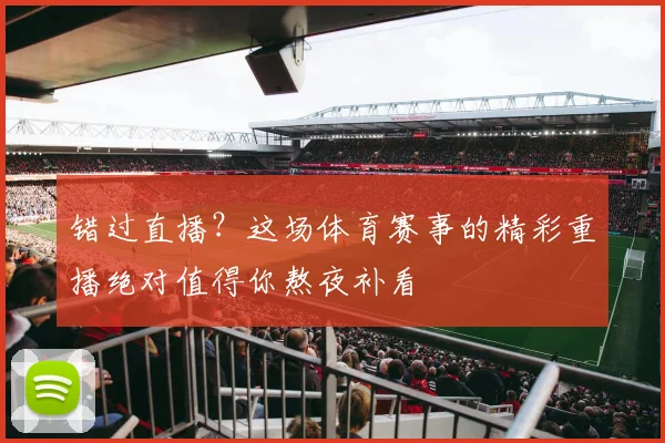 错过直播？这场体育赛事的精彩重播绝对值得你熬夜补看