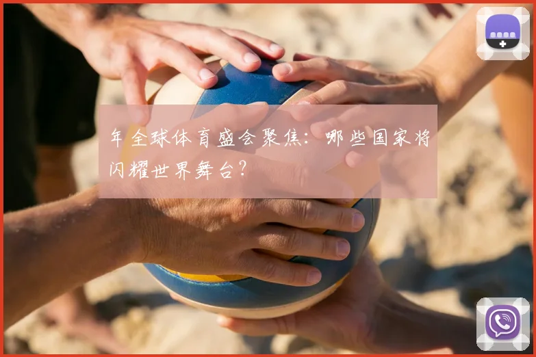 年全球体育盛会聚焦：哪些国家将闪耀世界舞台？