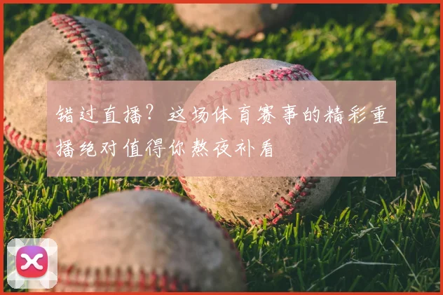 错过直播？这场体育赛事的精彩重播绝对值得你熬夜补看
