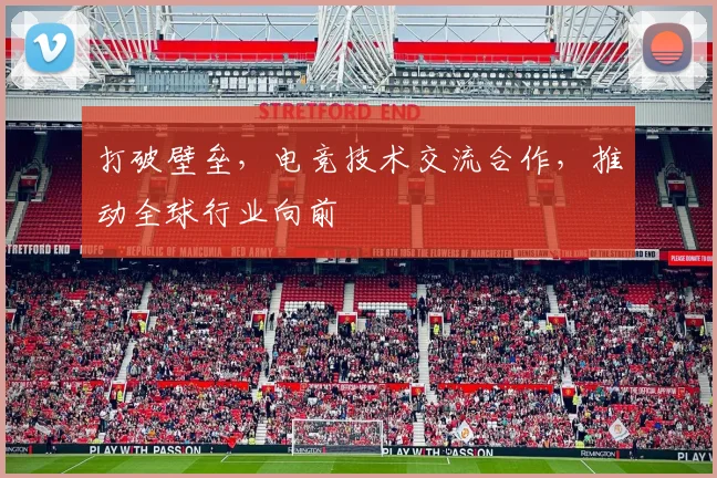 打破壁垒，电竞技术交流合作，推动全球行业向前